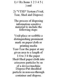 1) # RX ITEMS 1 2 3 4 5 ( ) AND 2) "VTSD" SYSTEM (VOID, TEAR, SHED AND DISPOSE) THE PROCESS OF DISPOSING INFORMATION SENSITIVE MATERIAL TO INCLUDE THE FOLLOWING STEPS: VOID-PLACE OR SCRIBBLE A DISTINGUISHING PROMINENT MARK ON PAPER/CLOTH OR PRINTING MEDIA