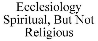 ECCLESIOLOGY SPIRITUAL, BUT NOT RELIGIOUS