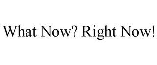 WHAT NOW? RIGHT NOW!