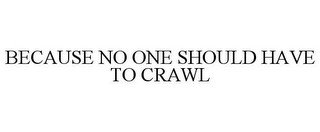 BECAUSE NO ONE SHOULD HAVE TO CRAWL