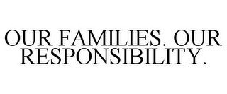 OUR FAMILIES. OUR RESPONSIBILITY.