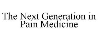 THE NEXT GENERATION IN PAIN MEDICINE