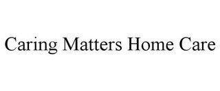 CARING MATTERS HOME CARE