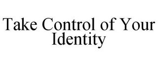 TAKE CONTROL OF YOUR IDENTITY