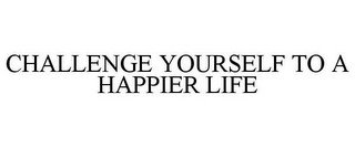 CHALLENGE YOURSELF TO A HAPPIER LIFE