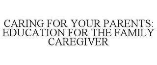 CARING FOR YOUR PARENTS: EDUCATION FOR THE FAMILY CAREGIVER
