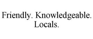 FRIENDLY. KNOWLEDGEABLE. LOCALS.