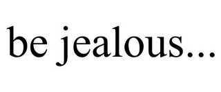 BE JEALOUS...